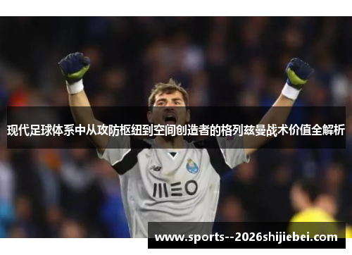 现代足球体系中从攻防枢纽到空间创造者的格列兹曼战术价值全解析