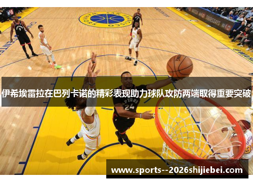 伊希埃雷拉在巴列卡诺的精彩表现助力球队攻防两端取得重要突破