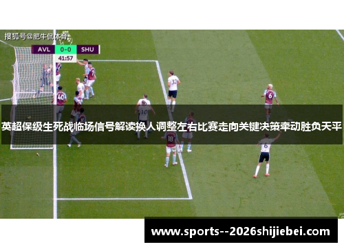 英超保级生死战临场信号解读换人调整左右比赛走向关键决策牵动胜负天平