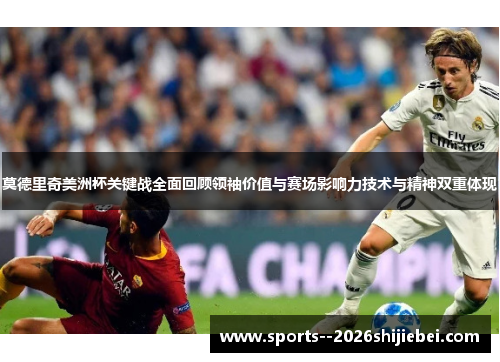 莫德里奇美洲杯关键战全面回顾领袖价值与赛场影响力技术与精神双重体现