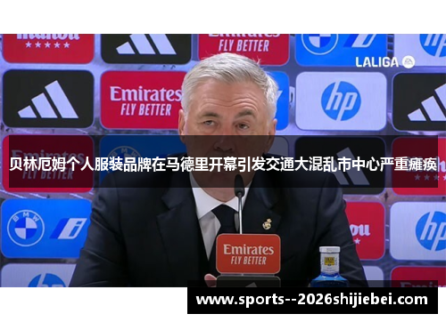 贝林厄姆个人服装品牌在马德里开幕引发交通大混乱市中心严重瘫痪