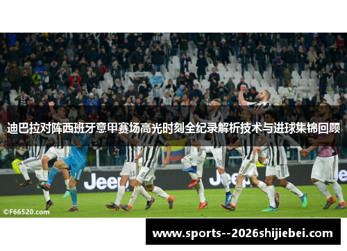 迪巴拉对阵西班牙意甲赛场高光时刻全纪录解析技术与进球集锦回顾
