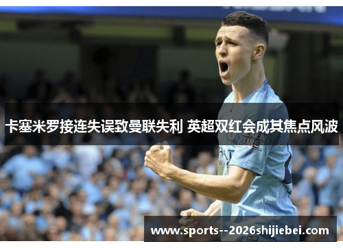卡塞米罗接连失误致曼联失利 英超双红会成其焦点风波