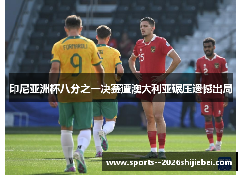 印尼亚洲杯八分之一决赛遭澳大利亚碾压遗憾出局