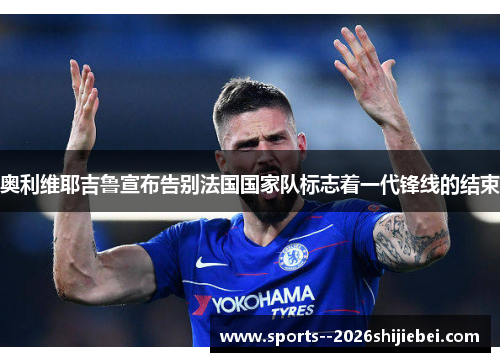 奥利维耶吉鲁宣布告别法国国家队标志着一代锋线的结束 奥利维耶吉鲁宣布告别法国国家队标志着一代锋线的结束