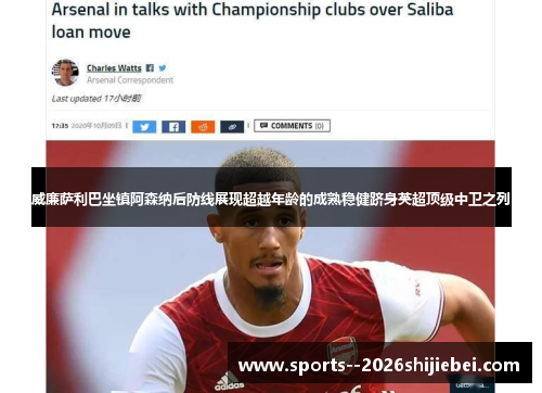 威廉萨利巴坐镇阿森纳后防线展现超越年龄的成熟稳健跻身英超顶级中卫之列 威廉萨利巴坐镇阿森纳后防线展现超越年龄的成熟稳健跻身英超顶级中卫之列