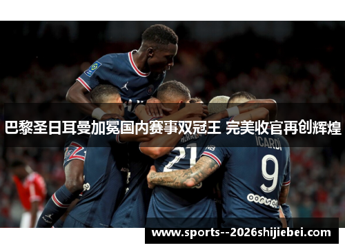 巴黎圣日耳曼加冕国内赛事双冠王 完美收官再创辉煌