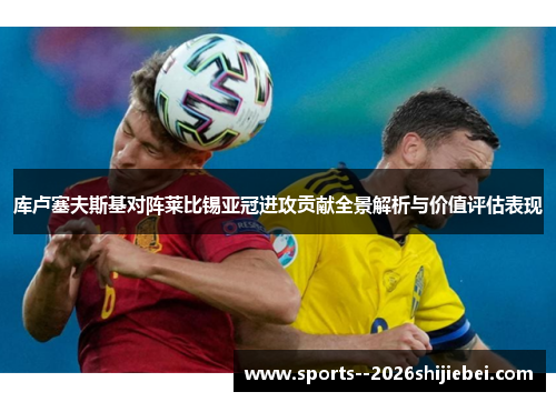 库卢塞夫斯基对阵莱比锡亚冠进攻贡献全景解析与价值评估表现