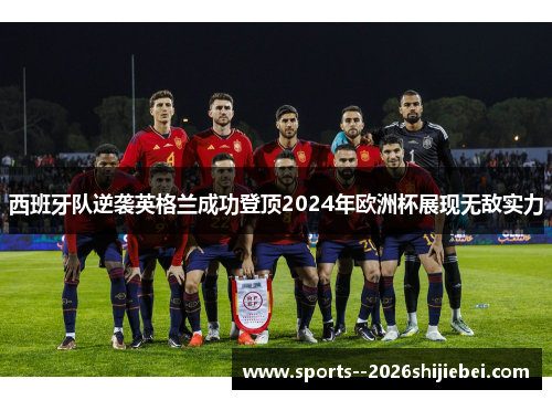 西班牙队逆袭英格兰成功登顶2024年欧洲杯展现无敌实力