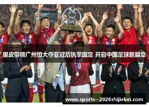 里皮带领广州恒大夺亚冠后执掌国足 开启中国足球新篇章