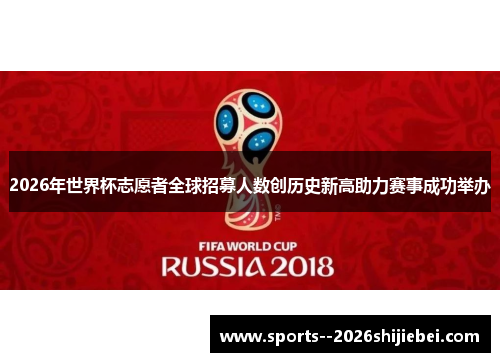 2026年世界杯志愿者全球招募人数创历史新高助力赛事成功举办