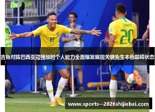 吉鲁对阵巴西亚冠强敌时个人能力全面爆发展现关键先生本色巅峰状态