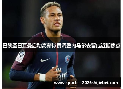 巴黎圣日耳曼启动高薪球员调整内马尔去留成近期焦点