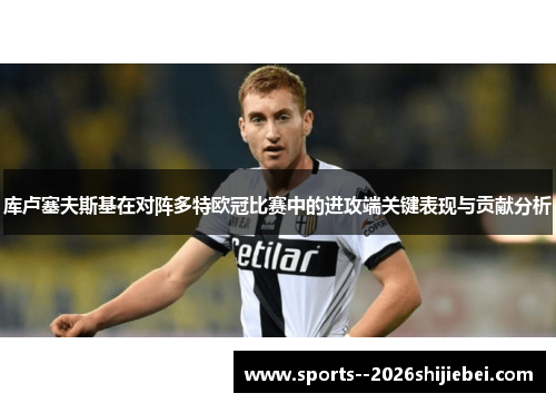 库卢塞夫斯基在对阵多特欧冠比赛中的进攻端关键表现与贡献分析