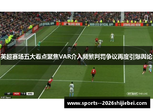英超赛场五大看点聚焦VAR介入频繁判罚争议再度引爆舆论