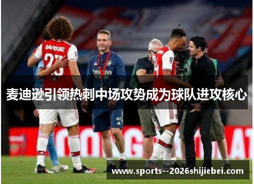 麦迪逊引领热刺中场攻势成为球队进攻核心 麦迪逊引领热刺中场攻势成为球队进攻核心
