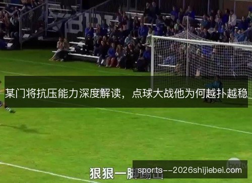 某门将抗压能力深度解读，点球大战他为何越扑越稳